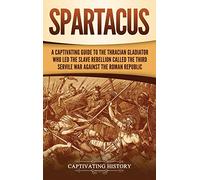 Spartacus: A Captivating Guide to the Thracian Gladiator Who Led the Slave Rebellion Called the Third Servile War against the Roman Republic