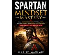 Spartan Mindset Mastery: Build Relentless Discipline, Powerful Focus, Mental Resilience, and Warrior-Level Confidence Using Ancient Spartan Principles