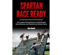 Spartan Race Ready: The Complete Training Blueprint to Build Strength, Boost Endurance, and Dominate Any Obstacle Course