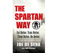 Spartan Way, The: Eat Better. Train Better. Think Better. Be Better.