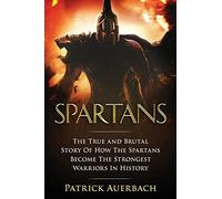 Spartans: The True and Brutal Story Of How The Spartans Become The Strongest Warriors In History (Ancient Greece History Books)