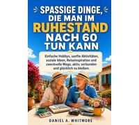 SPASSIGE DINGE, DIE MAN IM RUHESTAND NACH 60 TUN KANN: Einfache Hobbys, sanfte Aktivitäten, soziale Ideen, Reiseinspiration und zweckvolle Wege, aktiv, verbunden und glücklich zu bleiben.