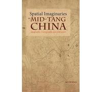 Spatial Imaginaries in Mid-Tang China : Geography, Cartography, and Literature