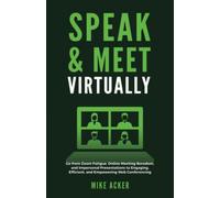 Speak & Meet Virtually: Go from Zoom Fatigue, Online Meeting Boredom, and Impersonal Presentations to Engaging, Efficient, and Empowering Web Conferencing