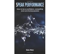 Speak Performance: How to be a confident, compelling and convincing speaker