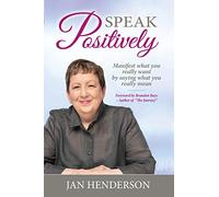Speak Positively: Manifest What You Really Want by Saying What You Really Mean