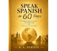 Speak Spanish in 60 Days: A Complete Beginner's Course - One Lesson a Day to Build Real Vocabulary, Grammar, and Conversation Skills (Latin American Spanish)