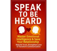 Speak to Be Heard: Master Emotional Intelligence & Save Your Relationship - Rebuild Trust, Strengthen Love & Transform Communication