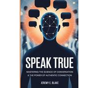 Speak True: Mastering the Science of Conversation & the Power of Authentic Connection