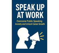 Speak up at Work: Overcome Public Speaking Anxiety and Unlock Career Growth