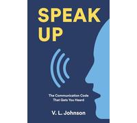Speak Up- The Communication Code That Gets You Heard: Master Workplace Communication Skills to Build Clarity, Connection, and Confidence in Professional Settings