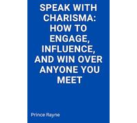 Speak with Charisma: How to Engage, Influence and Win Over Anyone You Meet