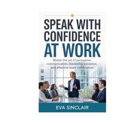 Speak with Confidence at Work: Master the Art of Persuasive Communication, Leadership Presence, and Effective Team Collaboration (Communication Mastery Series)