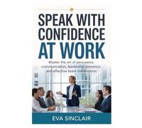 Speak with Confidence at Work: Master the Art of Persuasive Communication, Leadership Presence, and Effective Team Collaboration (Communication Mastery Series)