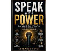 SPEAK WITH POWER: HOW TO SPEAK CLEARLY, THINK FAST, AND COMMUNICATE LIKE ELITE PUBLIC SPEAKERS
