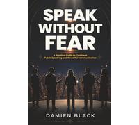 Speak Without Fear: A Practical Guide to Confident Public Speaking and Powerful Communication