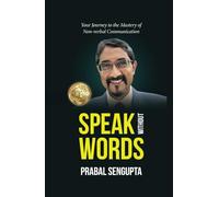 Speak Without Words : What You Say Without Talking: YOUR JOURNEY TO THE MASTERY OF NON-VERBAL COMMUNICATION