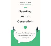 Speaking Across Generations - Messages That Satisfy Boomers, Xers, Millennials, Gen Z, and Beyond
