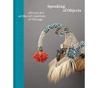 Speaking of Objects: Arts of Africa at the Art Institute of Chicago: African Art at the Art Institute of Chicago