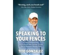 Speaking To Your Fences: How a Young Man Found Freedom from Three Life-Sentences after Serving Three Decades in Prison The True-Life Story of Tito Gonzalez