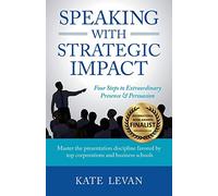 Speaking with Strategic Impact: Four Steps to Extraordinary Presence & Persuasion