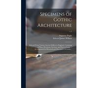 Specimens of Gothic Architecture; Selected From Various Ancient Edifices in England: Consisting of Plans, Elevations, Sections, and Parts at Large ... ... Historical and Descriptive Accounts ..; v.1
