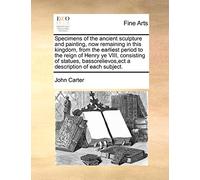 Specimens of the Ancient Sculpture and Painting, Now Remaining in This Kingdom, from the Earliest Period to the Reign of Henry Ye VIII, Consisting of ... Ect a Description of Each Subject.