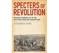 Specters of Revolution: Peasant Guerrillas in the Cold War Mexican Countryside 1st edition by Avina, Alexander (2014) Paperback