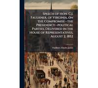 Speech of Hon. C.J. Faulkner, of Virginia, on the Compromise--the Presidency--political Parties. Delivered in the House of Representatives, August 2, 1852