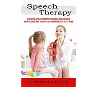 Speech Therapy: Effective Speech Therapy Strategies for Children (Helpful Games and Therapy Ideas for Parents to Try at Home)