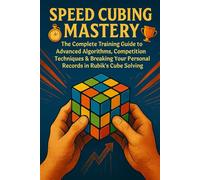 Speed Cubing Mastery: The Complete Training Guide to Advanced Algorithms, Competition Techniques & Breaking Your Personal Records in Rubik's Cube Solving