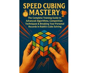Speed Cubing Mastery: The Complete Training Guide to Advanced Algorithms, Competition Techniques & Breaking Your Personal Records in Rubik's Cube Solving
