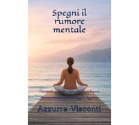 Spegni il rumore mentale: Un percorso spirituale e pratico per calmare la mente, ritrovare presenza e vivere con maggiore leggerezza
