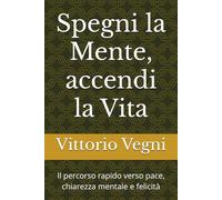 Spegni la Mente, accendi la Vita: Il percorso rapido verso pace, chiarezza mentale e felicità (La Via della Mente Serena)