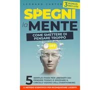 SPEGNI LA MENTE. COME SMETTERE DI PENSARE TROPPO: 5 semplici passi per liberarti dai pensieri tossici e spezzare il circolo vizioso dell’overthinking. Il metodo scientifico per riconquistare lucidità