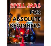Spell Jars For Absolute Beginners: Unlock the Power of Magic with Simple Spell Jars for Novices - A Step-by-Step Guide to Creating Your Own Magic Potions!