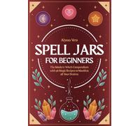 Spell Jars for beginners: The Modern Witch Compendium with 56 Magic Recipes to Manifest all Your Desires