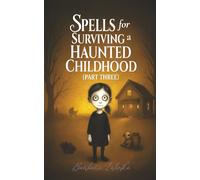 Spells for Surviving a Haunted Childhood: Part Three: 3