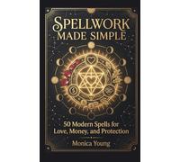 Spellwork Made Simple: 50 Modern Spells for Love, Money, and Protection: A Practical Guide to Modern Witchcraft and Manifestation