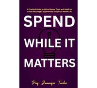 SPEND WHILE IT MATTERS: A Practical Guide to Using Money, Time, and Health to Create Meaningful Experiences and Live a Richer Life