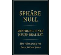 Sphäre Null - Ursprung einer neuen Realität: Eine Vision jenseits von Raum, Zeit und System