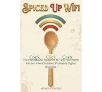 Spiced Up Wifi: Cook, Click, Cash: The Professional Blueprint to Turn Your Home Kitchen into a Scalable, Profitable Digital Business