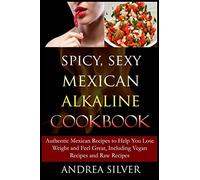 Spicy, Sexy Mexican Alkaline Cookbook: Authentic Mexican Recipes to Help You Lose Weight and Feel Great, Including Vegan Recipes and Raw Recipes: Volume 4 (Alkaline Recipes and Lifestyle)