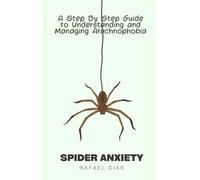 Spider Anxiety: A Step By Step Guide To Understanding And Managing Arachnophobia