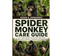 SPIDER MONKEY CARE GUIDE: Your Complete Resource for Raising Healthy Spider Monkeys with Confidence, Compassion, and Expert Care