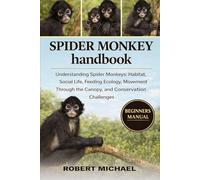 SPIDER MONKEY HANDBOOK: Understanding Spider Monkeys: Habitat, Social Life, Feeding Ecology, Movement Through the Canopy, and Conservation Challenges