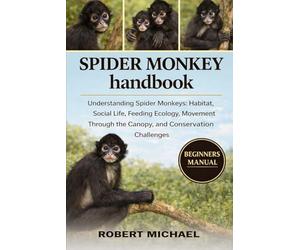 SPIDER MONKEY HANDBOOK: Understanding Spider Monkeys: Habitat, Social Life, Feeding Ecology, Movement Through the Canopy, and Conservation Challenges