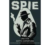 Spie, una vita sotto copertura: L'arte dello spionaggio, intrighi, tradimenti e segreti che hanno plasmato la storia.