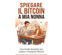 SPIEGARE IL BITCOIN A MIA NONNA: una guida per semplice per capire e comprare Bitcoin