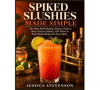 SPIKED SLUSHIES MADE SIMPLE: The Ninja Slushi Machine-Mastery Guide to Boozy Frozen Cocktails, ABV Ratios & Party- Ready Recipes for Every Spirit
